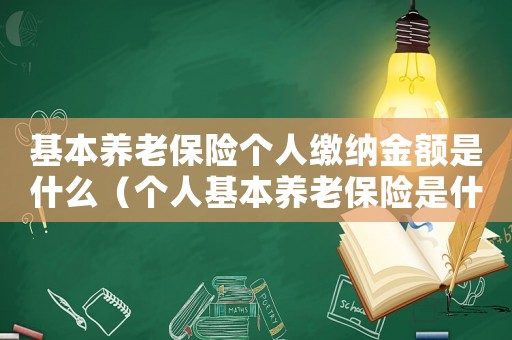 基本養(yǎng)老保險個人繳納金額是什么（個人基本養(yǎng)老保險是什么意思）