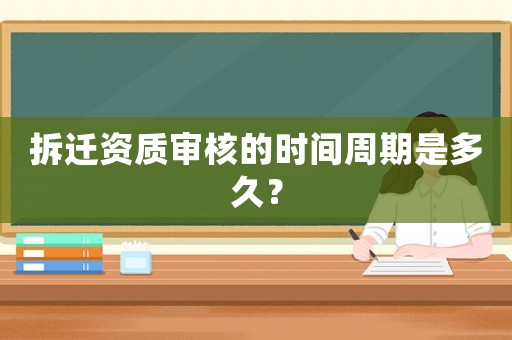 拆遷資質(zhì)審核的時間周期是多久？