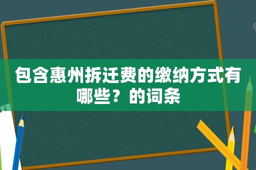 包含惠州拆遷費(fèi)的繳納方式有哪些？的詞條
