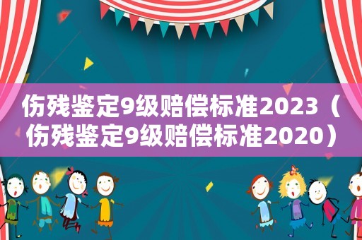 傷殘鑒定9級(jí)賠償標(biāo)準(zhǔn)2023（傷殘鑒定9級(jí)賠償標(biāo)準(zhǔn)2020）