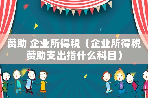贊助 企業(yè)所得稅（企業(yè)所得稅贊助支出指什么科目）