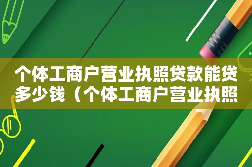 個體工商戶營業(yè)執(zhí)照貸款能貸多少錢（個體工商戶營業(yè)執(zhí)照貸款能貸多少）