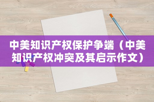 中美知識產(chǎn)權(quán)保護(hù)爭端（中美知識產(chǎn)權(quán)沖突及其啟示作文）
