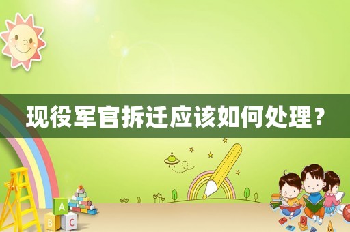 現(xiàn)役軍官拆遷應(yīng)該如何處理？