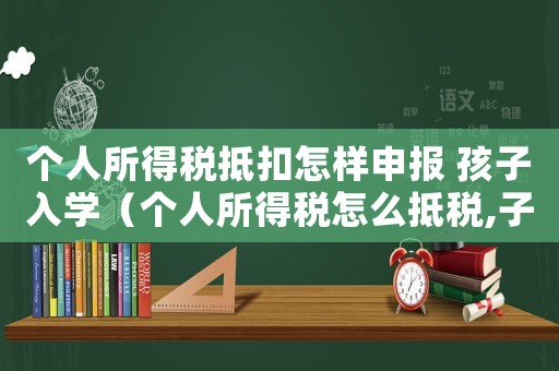 個(gè)人所得稅抵扣怎樣申報(bào) 孩子入學(xué)（個(gè)人所得稅怎么抵稅,子女怎么填）