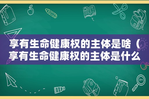享有生命健康權的主體是啥（享有生命健康權的主體是什么呀）
