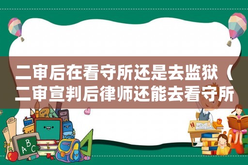二審后在看守所還是去監(jiān)獄（二審宣判后律師還能去看守所會(huì)見(jiàn)嗎?）