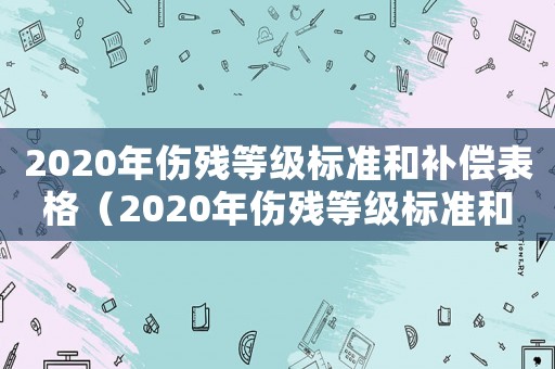 2020年傷殘等級(jí)標(biāo)準(zhǔn)和補(bǔ)償表格（2020年傷殘等級(jí)標(biāo)準(zhǔn)和補(bǔ)償表）