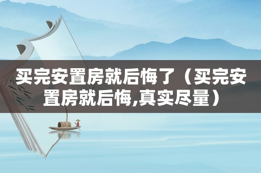 買完安置房就后悔了（買完安置房就后悔,真實(shí)盡量）