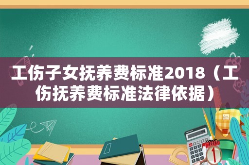 工傷子女撫養(yǎng)費(fèi)標(biāo)準(zhǔn)2018（工傷撫養(yǎng)費(fèi)標(biāo)準(zhǔn)法律依據(jù)）