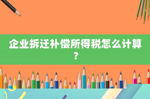 企業(yè)拆遷補償所得稅怎么計算？
