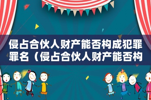 侵占合伙人財(cái)產(chǎn)能否構(gòu)成犯罪罪名（侵占合伙人財(cái)產(chǎn)能否構(gòu)成犯罪）