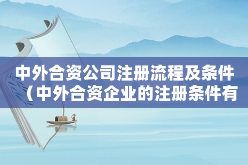 中外合資公司注冊流程及條件（中外合資企業(yè)的注冊條件有哪些要求）