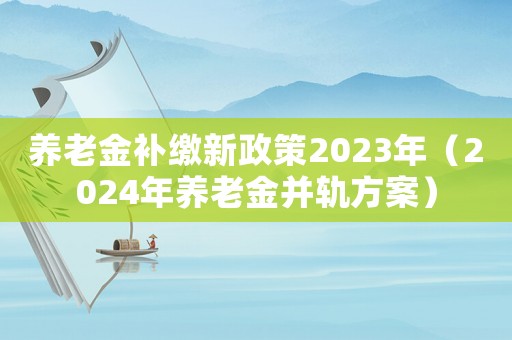 養(yǎng)老金補(bǔ)繳新政策2023年（2024年養(yǎng)老金并軌方案）