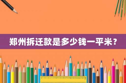 鄭州拆遷款是多少錢一平米？