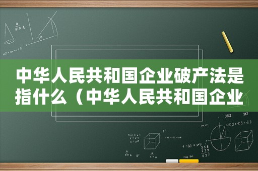 中華人民共和國(guó)企業(yè)破產(chǎn)法是指什么（中華人民共和國(guó)企業(yè)破產(chǎn)法是指什么）
