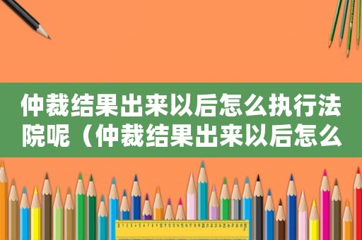仲裁結(jié)果出來以后怎么執(zhí)行法院呢（仲裁結(jié)果出來以后怎么執(zhí)行法院）