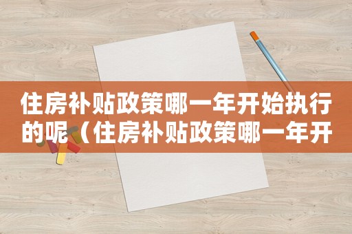 住房補(bǔ)貼政策哪一年開(kāi)始執(zhí)行的呢（住房補(bǔ)貼政策哪一年開(kāi)始執(zhí)行的）