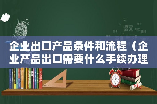 企業(yè)出口產(chǎn)品條件和流程（企業(yè)產(chǎn)品出口需要什么手續(xù)辦理）