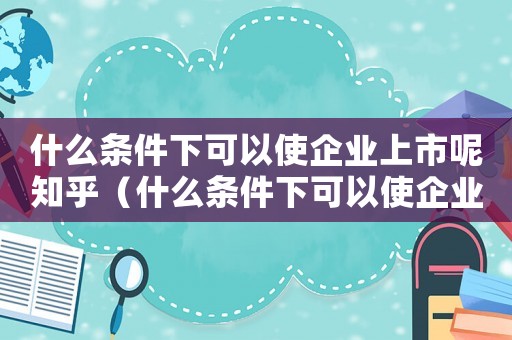 什么條件下可以使企業(yè)上市呢知乎（什么條件下可以使企業(yè)上市呢）