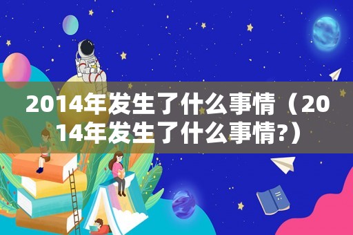 2014年發(fā)生了什么事情（2014年發(fā)生了什么事情?）
