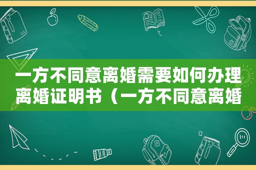 一方不同意離婚需要如何辦理離婚證明書（一方不同意離婚需要如何辦理離婚證明）