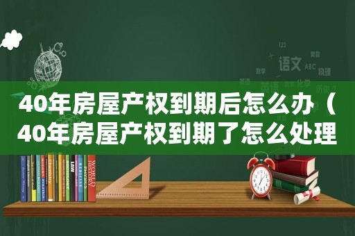 40年房屋產(chǎn)權(quán)到期后怎么辦（40年房屋產(chǎn)權(quán)到期了怎么處理）