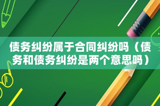 債務(wù)糾紛屬于合同糾紛嗎（債務(wù)和債務(wù)糾紛是兩個(gè)意思嗎）