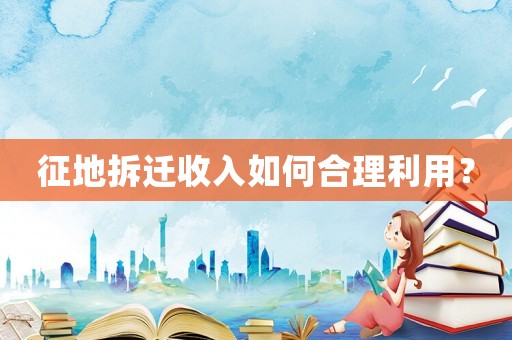 征地拆遷收入如何合理利用？