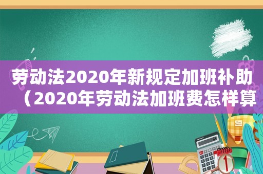勞動(dòng)法2020年新規(guī)定加班補(bǔ)助（2020年勞動(dòng)法加班費(fèi)怎樣算）