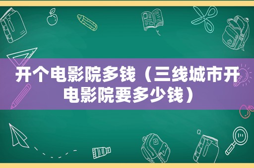 開個電影院多錢（三線城市開電影院要多少錢）