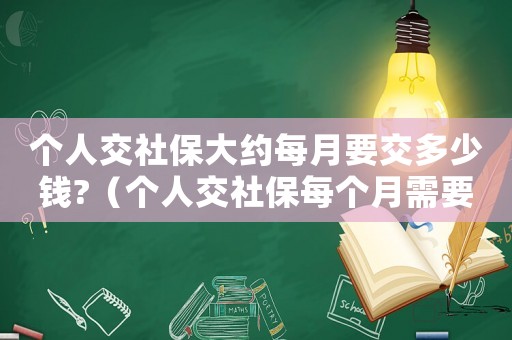 個(gè)人交社保大約每月要交多少錢?（個(gè)人交社保每個(gè)月需要多少錢呢）