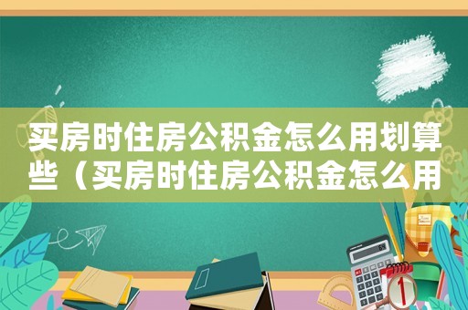 買房時(shí)住房公積金怎么用劃算些（買房時(shí)住房公積金怎么用劃算）