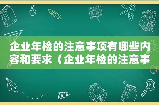 企業(yè)年檢的注意事項(xiàng)有哪些內(nèi)容和要求（企業(yè)年檢的注意事項(xiàng)有哪些內(nèi)容）