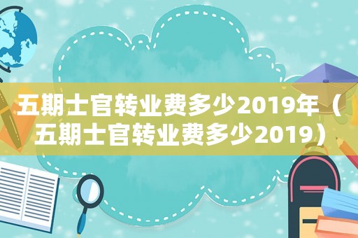 五期士官轉(zhuǎn)業(yè)費(fèi)多少2019年（五期士官轉(zhuǎn)業(yè)費(fèi)多少2019）