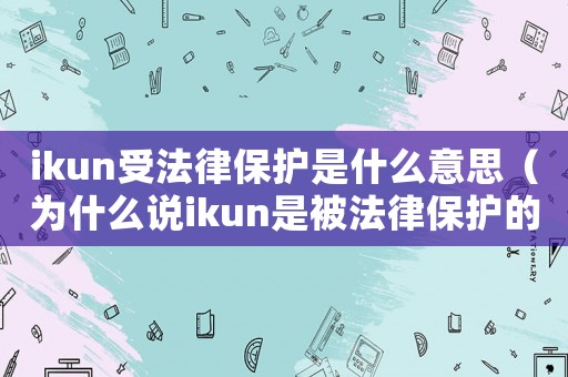 ikun受法律保護(hù)是什么意思（為什么說(shuō)ikun是被法律保護(hù)的）