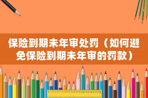 保險(xiǎn)到期未年審處罰（如何避免保險(xiǎn)到期未年審的罰款）