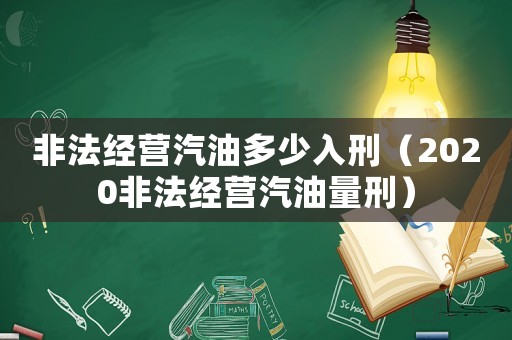非法經(jīng)營(yíng)汽油多少入刑（2020非法經(jīng)營(yíng)汽油量刑）