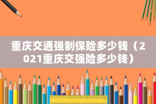 重慶交通強(qiáng)制保險(xiǎn)多少錢(qián)（2021重慶交強(qiáng)險(xiǎn)多少錢(qián)）