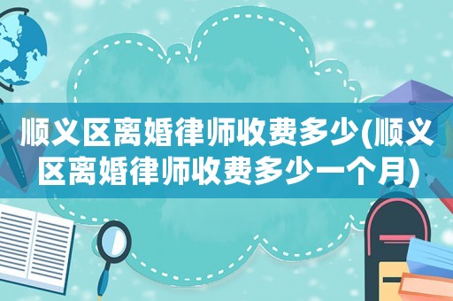 順義區(qū)離婚律師收費(fèi)多少(順義區(qū)離婚律師收費(fèi)多少一個月)