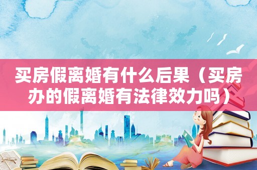 買(mǎi)房假離婚有什么后果（買(mǎi)房辦的假離婚有法律效力嗎）
