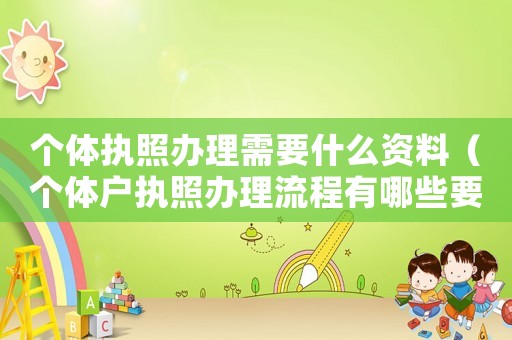 個(gè)體執(zhí)照辦理需要什么資料（個(gè)體戶執(zhí)照辦理流程有哪些要求）