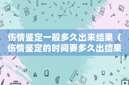 傷情鑒定一般多久出來結(jié)果（傷情鑒定的時(shí)間要多久出結(jié)果）