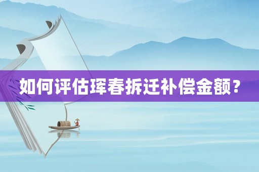 如何評(píng)估琿春拆遷補(bǔ)償金額？