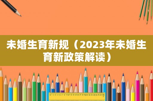 未婚生育新規(guī)（2023年未婚生育新政策解讀）