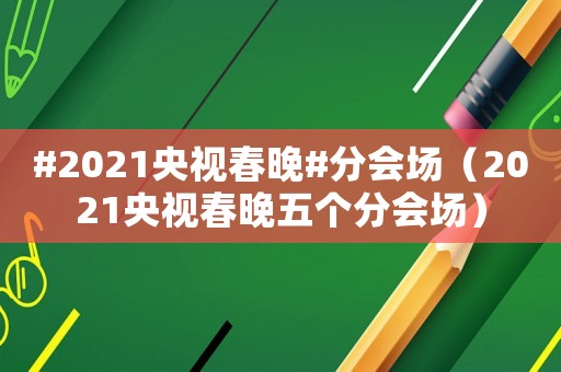 #2021央視春晚#分會(huì)場(chǎng)（2021央視春晚五個(gè)分會(huì)場(chǎng)）