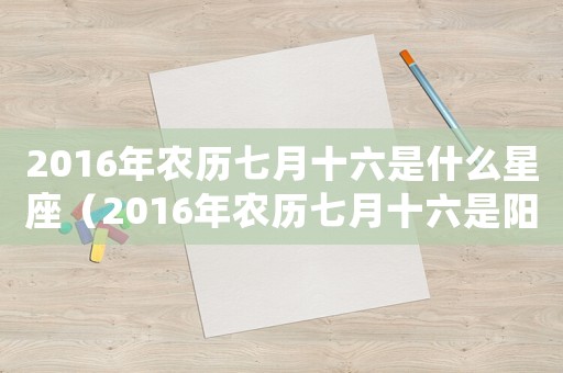 2016年農(nóng)歷七月十六是什么星座（2016年農(nóng)歷七月十六是陽歷的幾號）