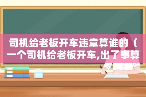 司機(jī)給老板開車違章算誰的（一個司機(jī)給老板開車,出了事算誰的?）