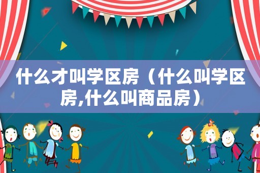 什么才叫學(xué)區(qū)房（什么叫學(xué)區(qū)房,什么叫商品房）