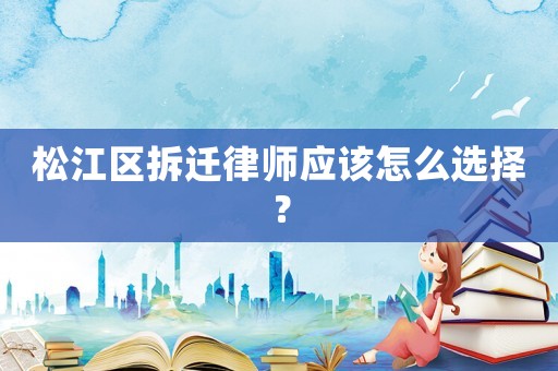 松江區(qū)拆遷律師應(yīng)該怎么選擇？